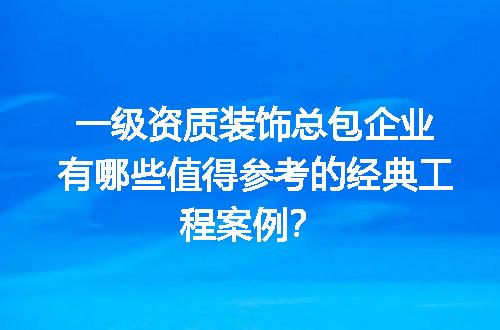 一级资质装饰总包企业有哪些值得参考的经典工程案例？