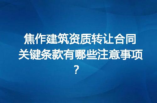 焦作建筑资质转让合同关键条款有哪些注意事项？