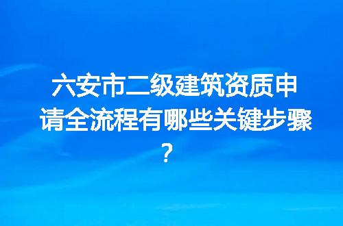 六安市二级建筑资质申请全流程有哪些关键步骤？