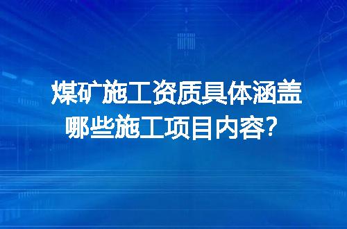 煤矿施工资质具体涵盖哪些施工项目内容？