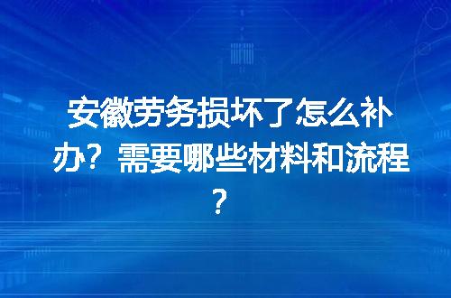 安徽劳务损坏了怎么补办？需要哪些材料和流程？