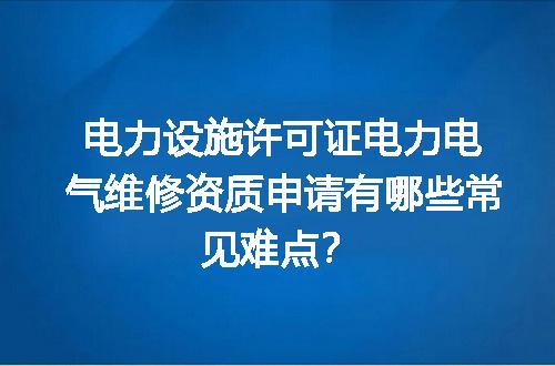 电力设施许可证电力电气维修资质申请有哪些常见难点？