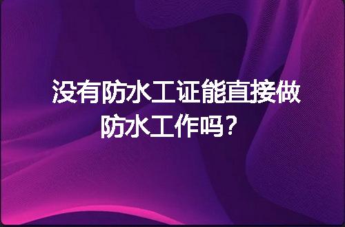 没有防水工证能直接做防水工作吗？