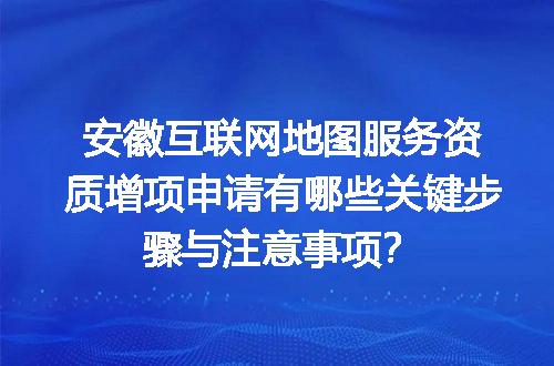安徽互联网地图服务资质增项申请有哪些关键步骤与注意事项？