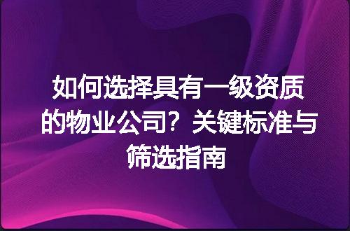 如何选择具有一级资质的物业公司？关键标准与筛选指南