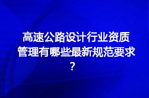 高速公路设计行业资质管理有哪些最新规范要求？