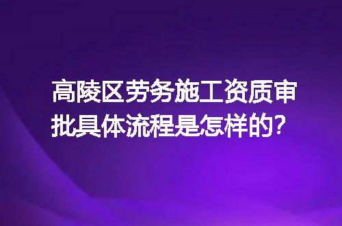 高陵区劳务施工资质审批具体流程是怎样的？
