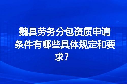 魏县劳务分包资质申请条件有哪些具体规定和要求？