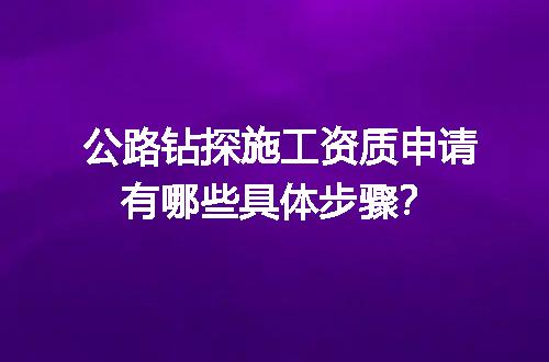 公路钻探施工资质申请有哪些具体步骤？