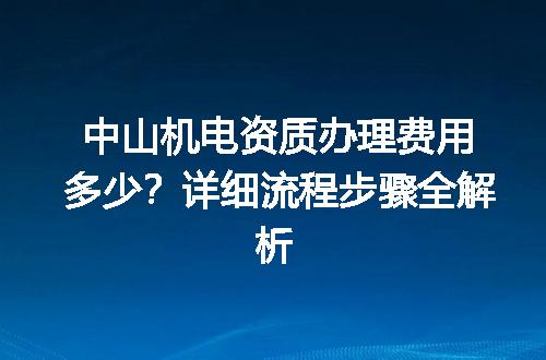中山机电资质办理费用多少？详细流程步骤全解析