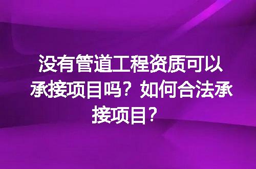 没有管道工程资质可以承接项目吗？如何合法承接项目？