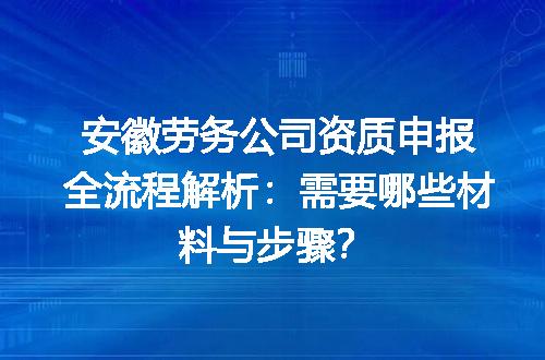 安徽劳务公司资质申报全流程解析：需要哪些材料与步骤？