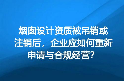 烟囱设计资质被吊销或注销后，企业应如何重新申请与合规经营？