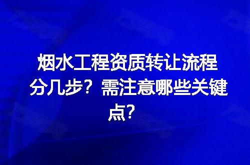 烟水工程资质转让流程分几步？需注意哪些关键点？