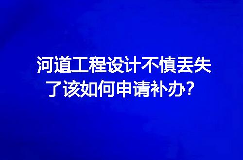 河道工程设计不慎丢失了该如何申请补办？