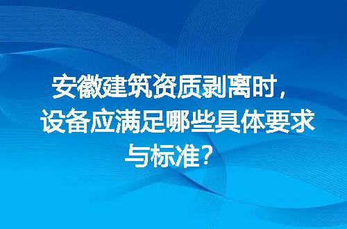 安徽建筑资质剥离时，设备应满足哪些具体要求与标准？