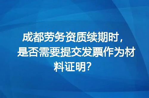 成都劳务资质续期时，是否需要提交发票作为材料证明？