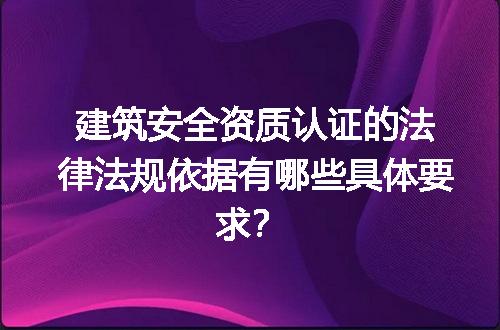 建筑安全资质认证的法律法规依据有哪些具体要求？