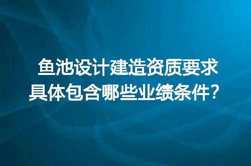 鱼池设计建造资质要求具体包含哪些业绩条件？