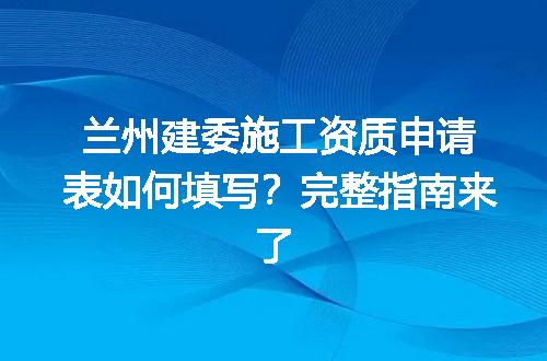兰州建委施工资质申请表如何填写？完整指南来了