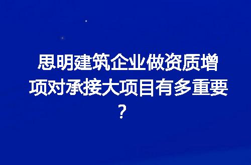 思明建筑企业做资质增项对承接大项目有多重要？