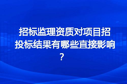 招标监理资质对项目招投标结果有哪些直接影响？