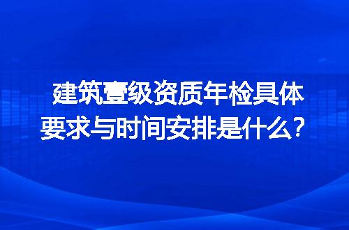 建筑壹级资质年检具体要求与时间安排是什么？