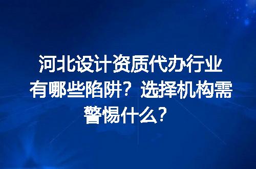 河北设计资质代办行业有哪些陷阱？选择机构需警惕什么？