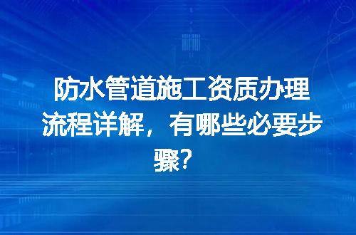 防水管道施工资质办理流程详解，有哪些必要步骤？
