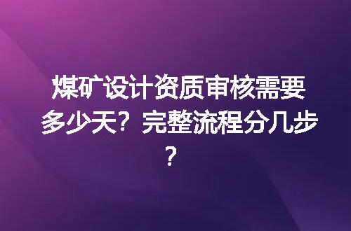 煤矿设计资质审核需要多少天？完整流程分几步？
