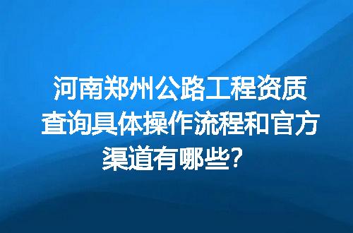 河南郑州公路工程资质查询具体操作流程和官方渠道有哪些？