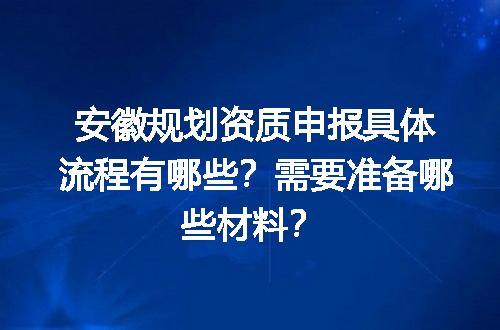 安徽规划资质申报具体流程有哪些？需要准备哪些材料？