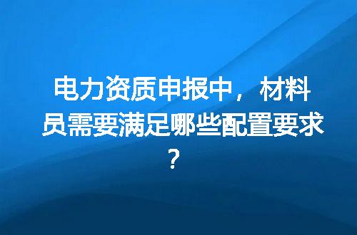 电力资质申报中，材料员需要满足哪些配置要求？