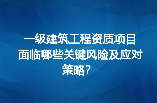 一级建筑工程资质项目面临哪些关键风险及应对策略？