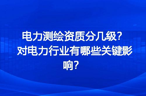 电力测绘资质分几级？对电力行业有哪些关键影响？