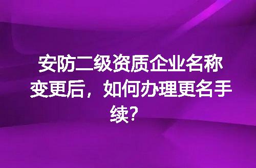 安防二级资质企业名称变更后，如何办理更名手续？