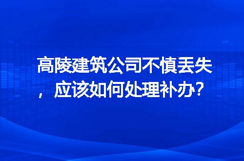 高陵建筑公司不慎丢失，应该如何处理补办？