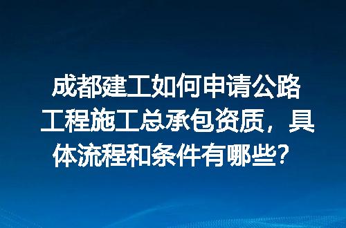 成都建工如何申请公路工程施工总承包资质，具体流程和条件有哪些？