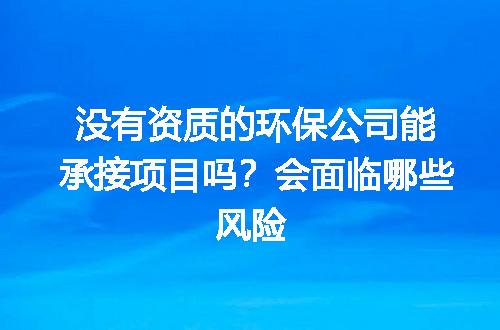 没有资质的环保公司能承接项目吗？会面临哪些风险