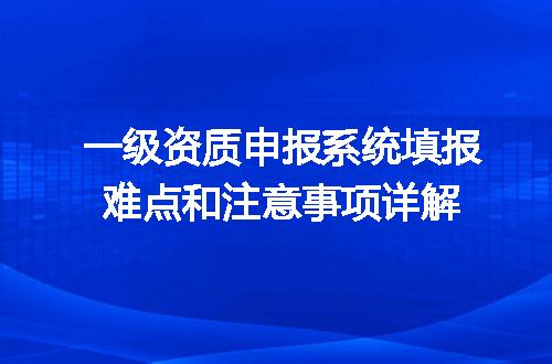 一级资质申报系统填报难点和注意事项详解