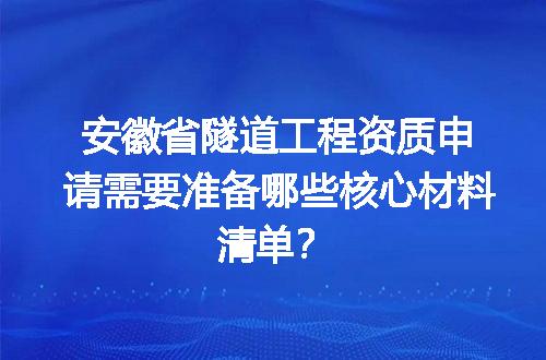安徽省隧道工程资质申请需要准备哪些核心材料清单？
