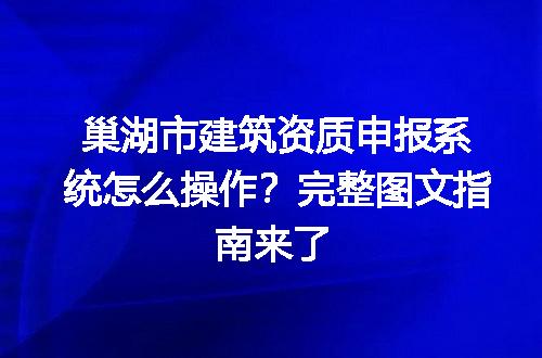 巢湖市建筑资质申报系统怎么操作？完整图文指南来了