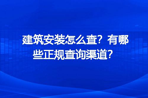 建筑安装怎么查？有哪些正规查询渠道？