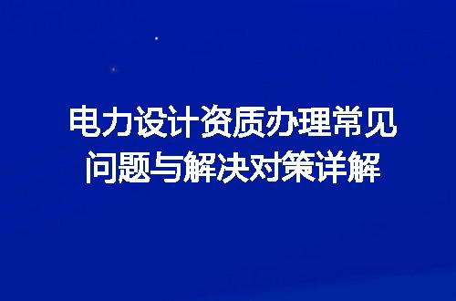 电力设计资质办理常见问题与解决对策详解