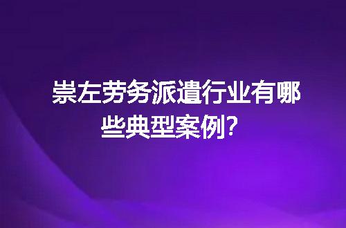 崇左劳务派遣行业有哪些典型案例？