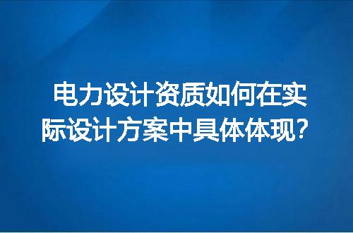 电力设计资质如何在实际设计方案中具体体现？