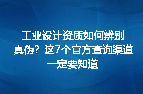 工业设计资质如何辨别真伪？这7个官方查询渠道一定要知道