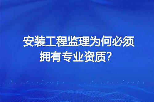 安装工程监理为何必须拥有专业资质？