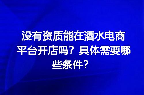 没有资质能在酒水电商平台开店吗？具体需要哪些条件？