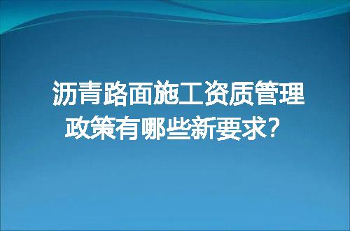 沥青路面施工资质管理政策有哪些新要求？